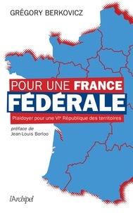 Grégory Berkovicz - Pour une France fédérale - Plaidoyer pour une VIe République des territoires.