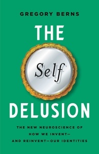 Gregory Berns - The Self Delusion - The New Neuroscience of How We Invent—and Reinvent—Our Identities.
