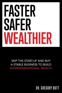  Gregory Bott - Faster Safer Wealthier: Skip the Start-up and Buy a Stable Business to Build Intergenerational Wealth.
