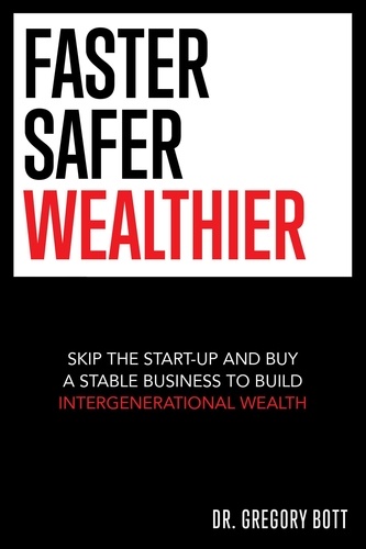  Gregory Bott - Faster Safer Wealthier: Skip the Start-up and Buy a Stable Business to Build Intergenerational Wealth.