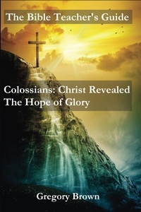  Gregory Brown - Colossians: Christ Revealed: The Hope of Glory - The Bible Teacher's Guide.