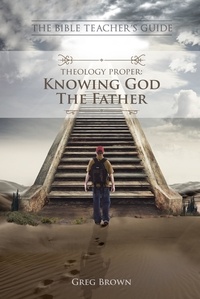  Gregory Brown - Theology Proper: Knowing God the Father - The Bible Teacher's Guide.