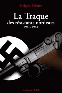 Grégory Célerse - La Traque des résistants nordistes (1940-1944).