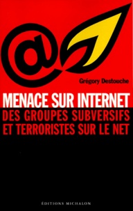 Grégory Destouche - Menace Sur Internet. Des Groupes Subversifs Et Terroristes Sur Le Net.