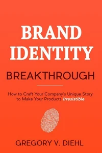 Brand Identity Breakthrough: How to Craft Your Company's Unique Story to Make Your Products Irresistible