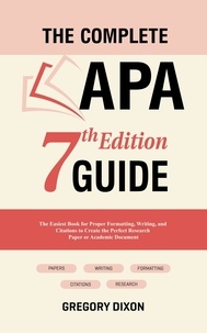  Gregory Dixon - The Complete APA 7th Edition Guide: The Easiest Book for Proper Formatting, Writing, and Citations to Create the Perfect Research Paper or Academic Document.