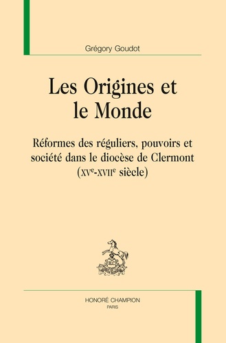 Grégory Goudot - Les origines et le monde - Réformes des réguliers, pouvoirs et société dans le diocèse de Clermont (XVe-XVIIe siècle).