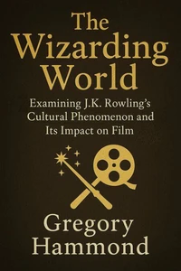 The Wizarding World: Examining J.K. Rowling’s Cultural Phenomenon and Its Impact on Film