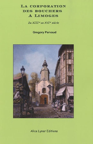 Grégory Parvaud - La corporation des bouchers à Limoges - Du XIIIe au XVIe siècle.