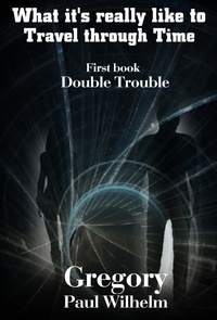  Gregory Paul Wilhelm - What It's Really like to Travel through Time: First book, "Double Trouble" - What it's really like to Travel through Time, #1.