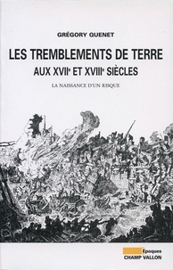 Grégory Quenet - Les tremblements de terre - Aux XVIIe et XVIIIe siècles La naissance d'un risque.