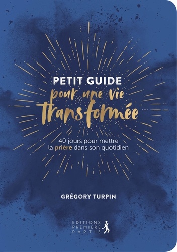 Grégory Turpin - Petit guide pour une vie transformée - 40 jours pour mettre la prière dans son quotidien.