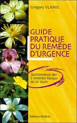 Gregory Vlamis - Guide pratique du remède d'urgence - Quintessence des 5 remèdes floraux du Dr Bach.