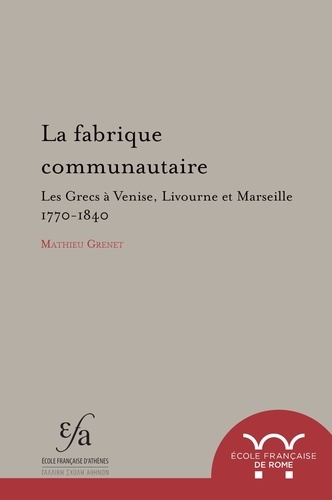 La fabrique communautaire. Les Grecs à Venise, Livourne et Marseille 1770-1840 1e édition