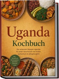 Uganda Kochbuch: Die leckersten Rezepte Ugandas für jeden Geschmack und Anlass – authentisch & alltagstauglich – inkl. Streetfood, Brotrezepten, Getränke, Desserts uvm.