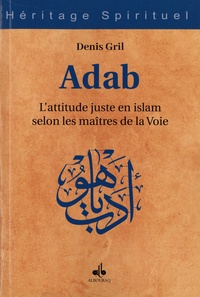 Gril Denis - Adab - L'attitude juste en islam selon les maîtres de la Voie.