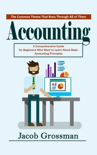 Accounting: The Common Theme That Runs Through All of Them (A Comprehensive Guide for Beginners Who Want to Learn About Basic Accounting Principles)