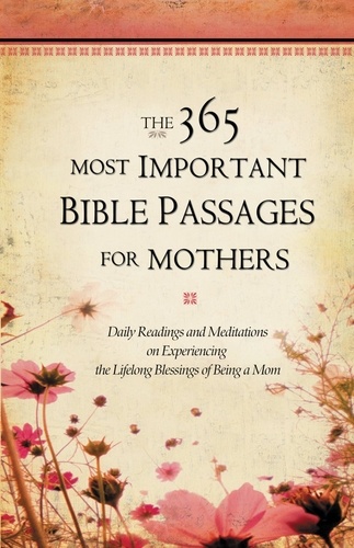 The 365 Most Important Bible Passages for Mothers. Daily Readings and Meditations on Experiencing the Lifelong Blessings of Being a Mom