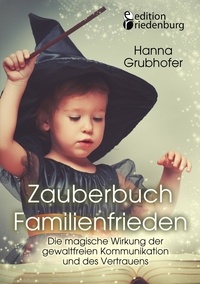 Grubhofer Hanna - Zauberbuch Familienfrieden - Die magische Wirkung der gewaltfreien Kommunikation und des Vertrauens.