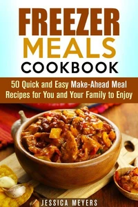 Freezer Meals Cookbook: 50 Quick and Easy Make-Ahead Meal Recipes for You and Your Family to Enjoy