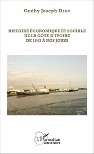 Guéby Jospeh Dago - Histoire économique et sociale de la Côte d'Ivoire de 1843 à nos jours.