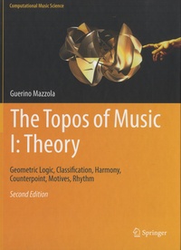 Guerino Mazzola - The Topos of Music, Tome 1 : Theory - Geometric Logic, Classification, Harmony, Counterpoint, Motives, Rhythm.
