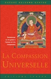 Guéshé Kelsang Gyatso - La Compassion Universelle. Transformer Sa Vie Grace A L'Amour Et A La Compassion.