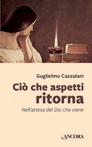 Guglielmo Cazzulani - Ciò che aspetti ritorna - Nell'attesa del Dio che viene.