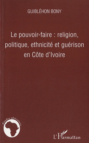 Guiblehon Bony - Le pouvoir-faire : religion, politique, ethnicité et guérison en Côte d'Ivoire.