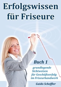 Guido Scheffler - Erfolgswissen für Friseure Buch 1 - grundlegende Sichtweisen für Geschäftserfolg im Friseurhandwerk.