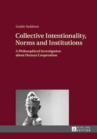 Guido Seddone - Collective Intentionality, Norms and Institutions - A Philosophical Investigation about Human Cooperation.