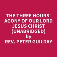 The Three Hours' Agony of Our Lord Jesus Christ (UNABRIDGED)