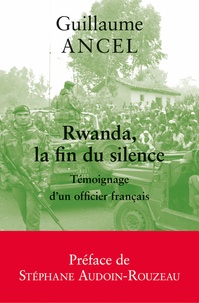 Guillaume Ancel - Rwanda, la fin du silence - Témoignage d'un officier français.
