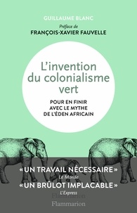 Guillaume Blanc - L'invention du colonialisme vert - Pour en finir avec le mythe de l'Eden africain.