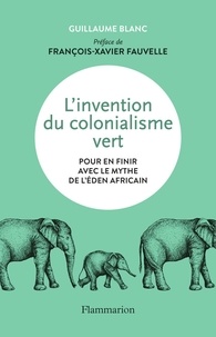 Guillaume Blanc - L'invention du colonialisme vert - Pour en finir avec le mythe de l'Eden africain.
