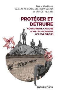 Guillaume Blanc et Mathieu Guérin - Protéger et détruire - Gouverner la nature sous les Tropiques (XX-XXIe siècle).