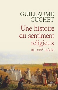 Guillaume Cuchet - Une histoire du sentiment religieux au XIXe siècle - Religion, culture et société en France 1830-1880.