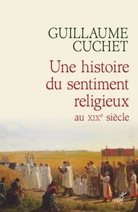 Guillaume Cuchet - Une histoire du sentiment religieux au XIXe siècle - Religion, culture et société en France 1830-1880.