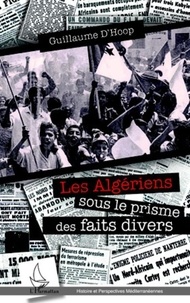 Guillaume d' Hoop - Les Algériens dans le prisme des faits divers - Une lecture de la guerre d'Algérie (1954-1962).