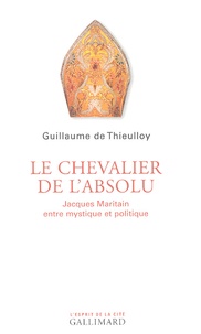 Guillaume de Thieulloy - Le chevalier de l'absolu - Jacques Maritain entre mystique et politique.
