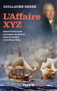 Guillaume Debré - L'Affaire XYZ - Quand Talleyrand provoqua une guerre entre la France et les États-Unis.