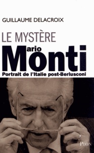 Guillaume Delacroix - Le mystère Mario Monti - Portrait de l'Italie post-Berlusconi.