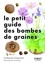 Le petit guide des bombes de graines. 70 exemples de bombes de graines à germination facile