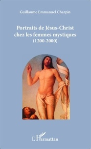 Guillaume Emmanuel Charpin - Portraits de Jésus-Christ chez les femmes mystiques (1200-2000).
