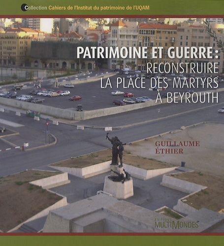Guillaume Ethier - Patrimoine et guerre : reconstruire la place des martyrs à Beyrouth.