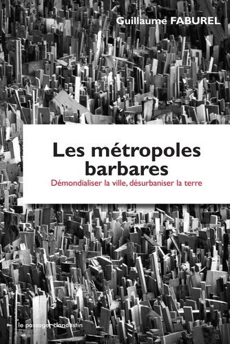 Guillaume Faburel - Les métropoles barbares - Démondialiser la ville, désurbaniser la terre.