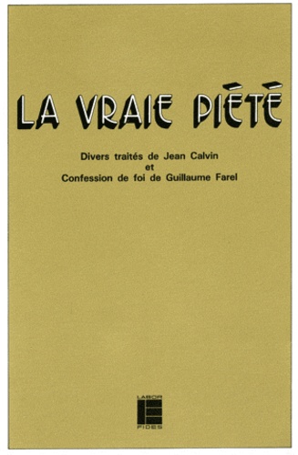 Guillaume Farel et Jean Calvin - La Vraie Piete. Divers Traites De Jean Calvin Et Confession De Foi De Guillaume Farel.