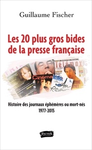 Guillaume Fischer - Les 20 plus gros bides de la presse française - Histoire des journaux éphémères ou mort-nés 1977-2015.