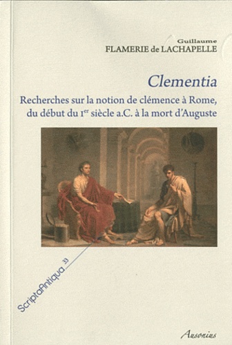 Guillaume Flamerie de Lachapelle - Clementia - Recherches sur la notion de clémence à Rome, du début du Ier siècle a.C. à la mort d'Auguste.