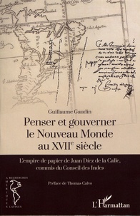 Guillaume Gaudin - Penser et gouverner le Nouveau Monde au XVIIe siècle - L'empire de papier de Juan Diez de la Calle, commis du Conseil des Indes.